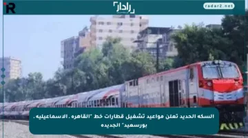 السكة الحديد تعلن مواعيد تشغيل قطارات خط “القاهرة ـ الإسماعيلية ـ بورسعيد” الجديدة